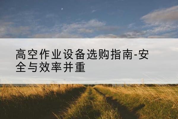 宁陕登高车怎么选-高空作业设备选购指南-安全与效率并重