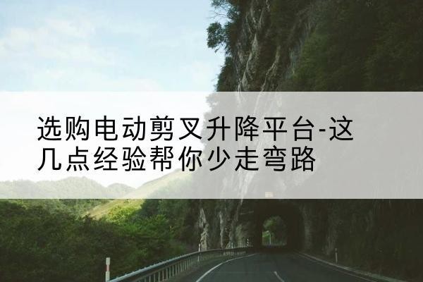 宁陕电动剪叉升降平台怎么选-选购电动剪叉升降平台-这几点经验帮你少走弯路