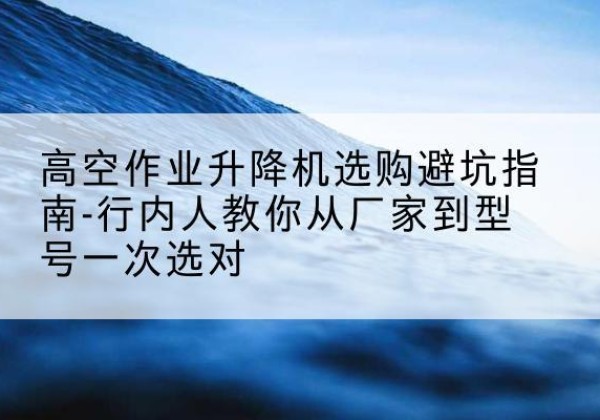 宁陕升降平台厂家-高空作业升降机选购避坑指南-行内人教你从厂家到型号一次选对