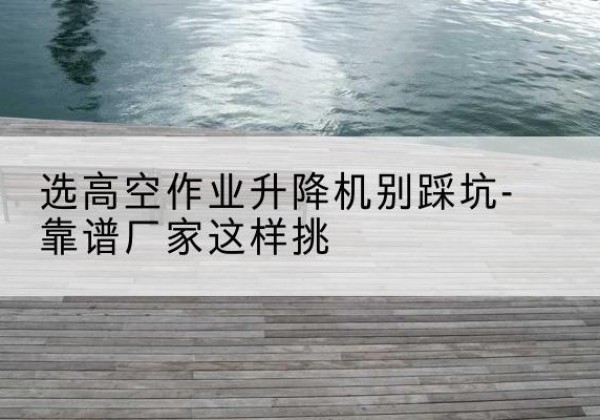 宁陕剪叉式升降机厂家-选高空作业升降机别踩坑-靠谱厂家这样挑