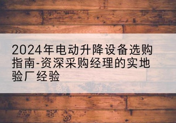 宁陕电动剪叉升降平台厂家-2024年电动升降设备选购指南-资深采购经理的实地验厂经验