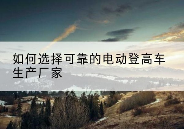 宁陕电动登高车厂家-如何选择可靠的电动登高车生产厂家