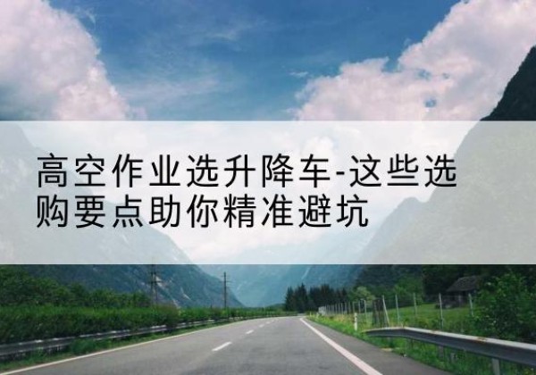 宁陕升降车厂家-高空作业选升降车-这些选购要点助你*避坑