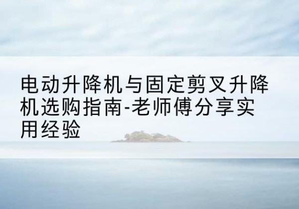 宁陕电动升降机怎么选-电动升降机与固定剪叉升降机选购指南-老师傅分享实用经验