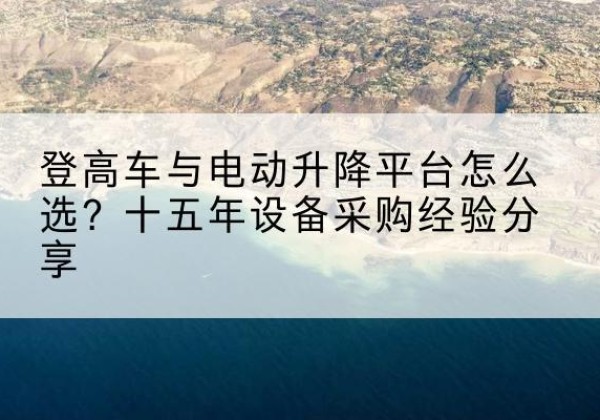 宁陕登高车厂家厂家-登高车与电动升降平台怎么选？十五年设备采购经验分享