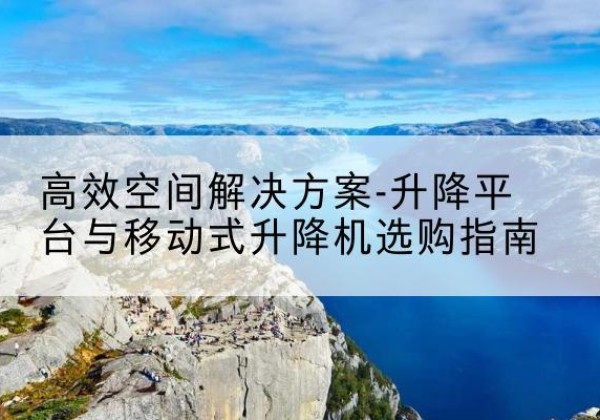 宁陕升降平台厂家-*空间解决方案-升降平台与移动式升降机选购指南