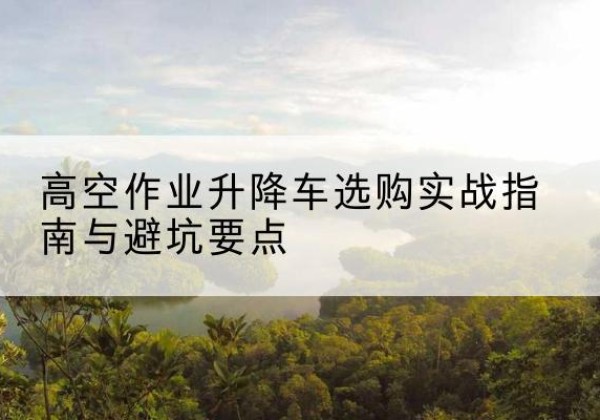 宁陕升降车怎么选-高空作业升降车选购实战指南与避坑要点