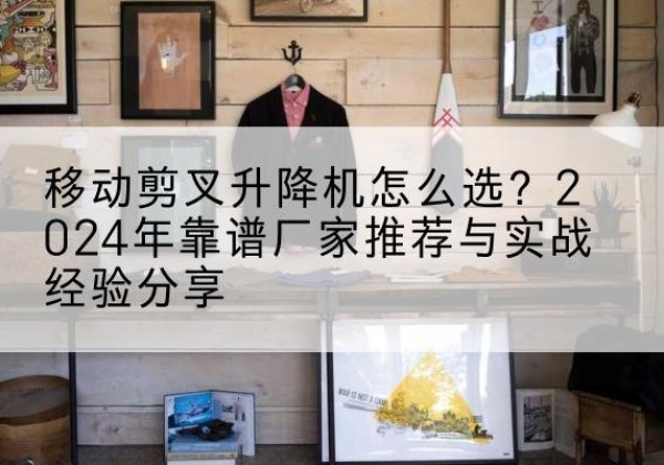宁陕升降平台厂家推荐-移动剪叉升降机怎么选？2024年靠谱厂家推荐与实战经验分享