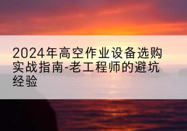 宁陕高空作业升降机厂家推荐-2024年高空作业设备选购实战指南-老工程师的避坑经验