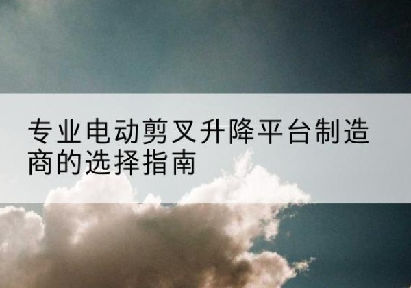 宁陕电动剪叉升降平台厂家-专业电动剪叉升降平台制造商的选择指南