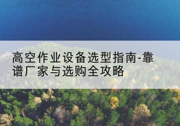 宁陕升降车厂家-高空作业设备选型指南-靠谱厂家与选购全攻略