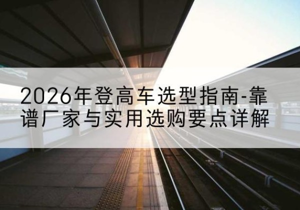 宁陕登高车厂家推荐-2026年登高车选型指南-靠谱厂家与实用选购要点详解