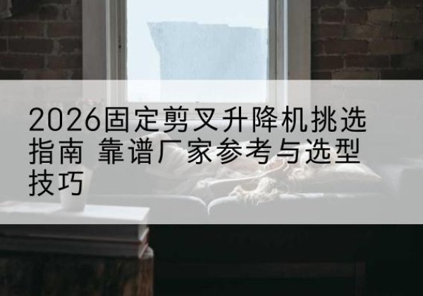 宁陕固定剪叉升降机厂家推荐-2026固定剪叉升降机挑选指南 靠谱厂家参考与选型技巧