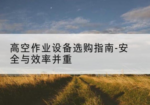 宁陕登高车怎么选-高空作业设备选购指南-安全与效率并重